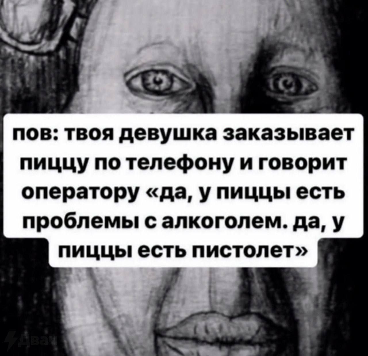 в. пов: твоя девушка заказывает пиццу по телефону и говорит оператору «да, у пиццы есть проблемы с алкоголем. да, у пиццы есть пистолет» у