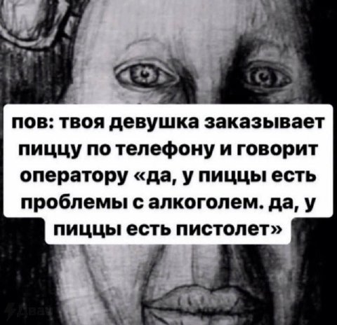в. пов: твоя девушка заказывает пиццу по телефону и говорит оператору «да, у пиццы есть проблемы с алкоголем. да, у пиццы есть пистолет» у