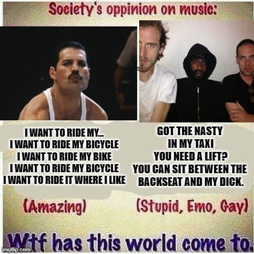 oppinion on WANT TO RIDE MY... GOT THE NASTY WANT TO RIDE MY IN MY TAXI 1 WANT TO RIDE MY BIKE YOU NEED A LIFT? BICYCLE YOU CAN SIT BETWEEN THE TO AND MY DICK. (Stupid, Emo, Gay) has this world come