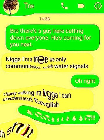 Tiree О 14:38 Bro theres а guy here cutting down everyone. He's coming for you next. Nigga I'ma we only communicate with water signals right walking 74 Cant