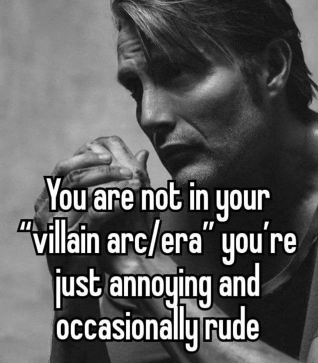 You are not in your “villain агс/ега” you're just anno ing and occasiona rude