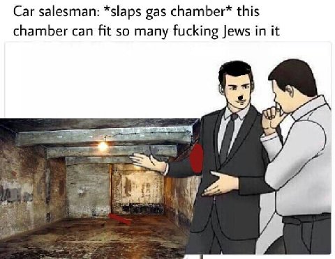 Car salesman: *slaps gas chamber* this chamber can fit so many fucking Jews in it И