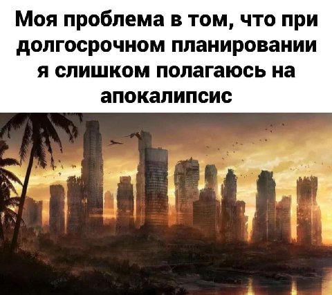 Моя проблема в том, что при долгосрочном планировании я слишком полагаюсь на апокалипсис