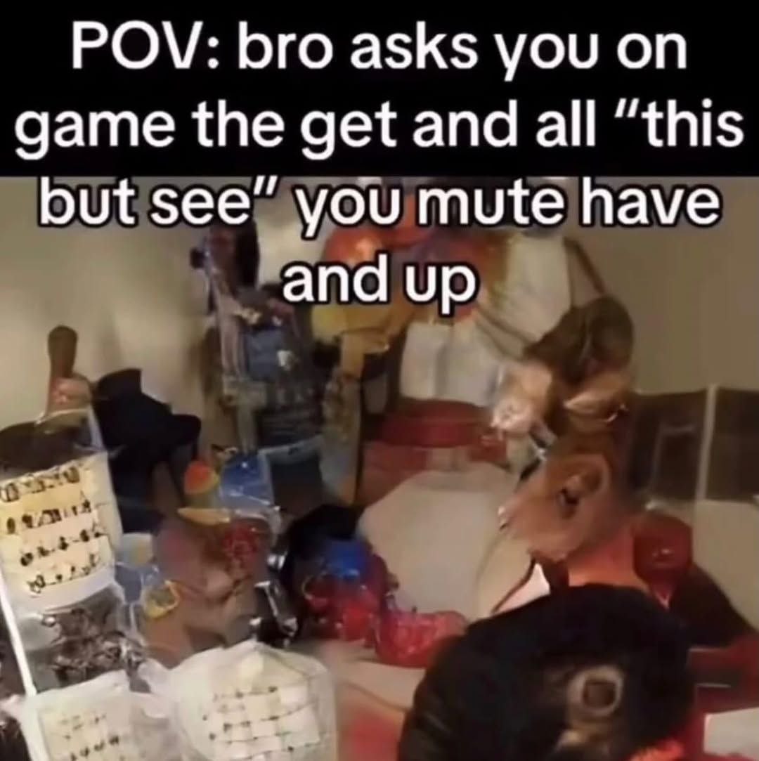 POV: bro asks you on game the get and all “this but see” you mute have and up