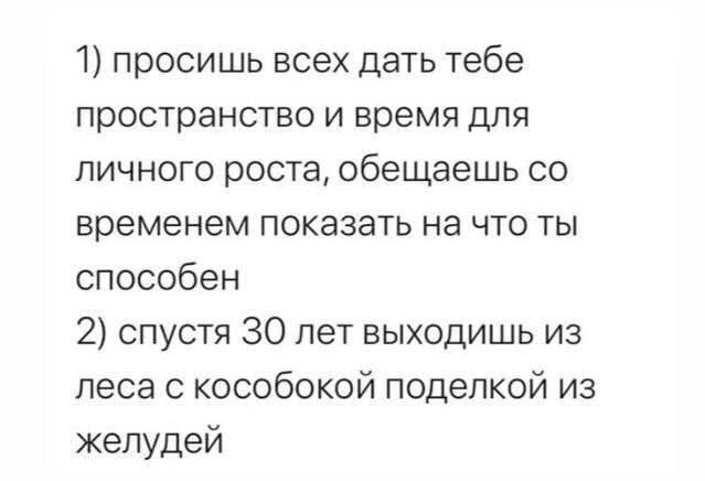 1) просишь всех дать тебе пространство и время для личного роста, обещаешь временем показать на что ты способен 2) спустя 30 лет выходишь из леса с кособокой поделкой из желудей