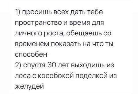 1) просишь всех дать тебе пространство и время для личного роста, обещаешь временем показать на что ты способен 2) спустя 30 лет выходишь из леса с кособокой поделкой из желудей