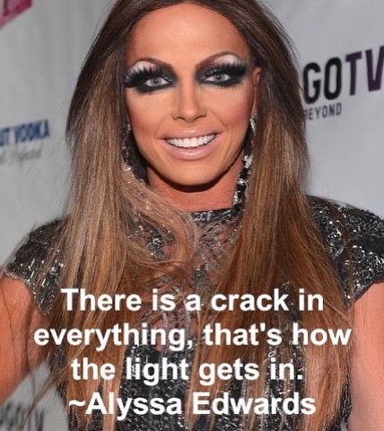 There is а сгаск everything, that's how the light gets in. ~Alyssa Edwards