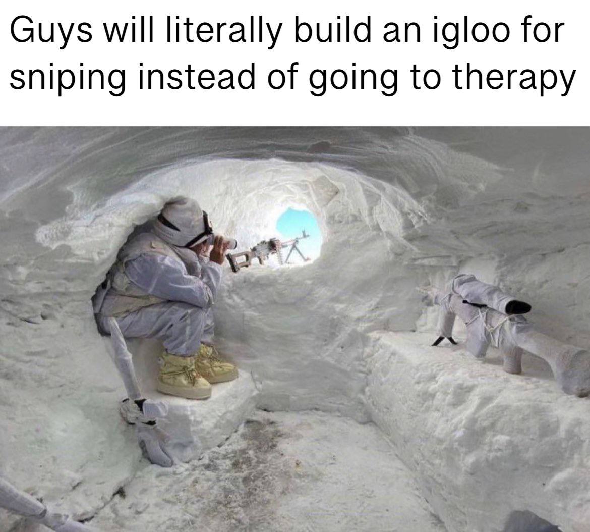 Guys will literally build an igloo for sniping instead of going to therapy