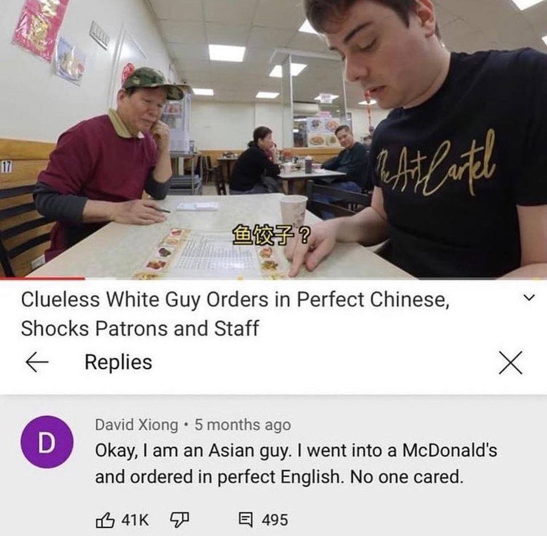 A Clueless White Guy Orders in Chinese, Shocks Patrons and Staff Replies David Xiong 5 months ago Okay, an Asian guy. went into a McDonald's and ordered in perfect English. No one cared. 495
