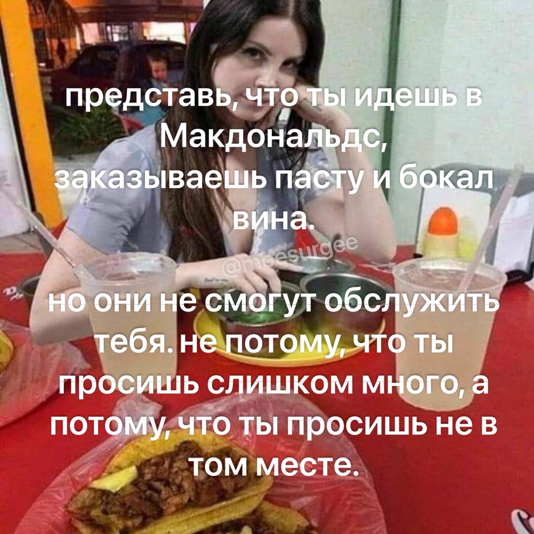 В представь, что ты иде Макдональдс, заказываешь пасту и б вина. 7. ACK они огут обслужить тебя. не потому, что ты просишь слишком много, а потому, что ты просишь нев том месте.
