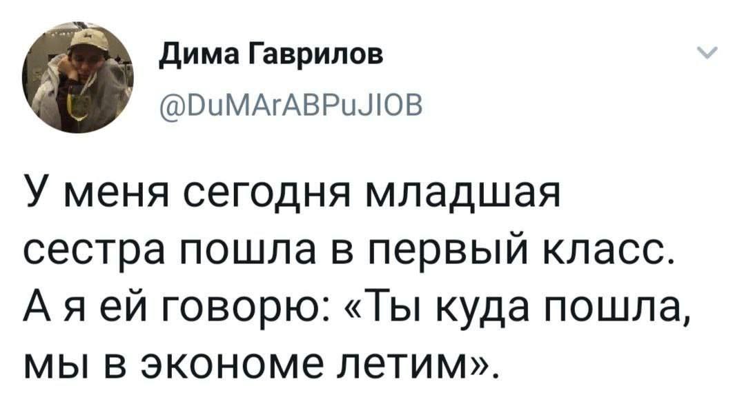Дима Гаврилов @DuMArABPuJIOB У меня сегодня младшая сестра пошла в первый класс. Аяей говорю: «Ты куда пошла, мы в экономе летим».