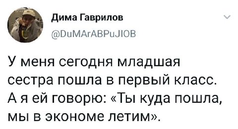 Дима Гаврилов @DuMArABPuJIOB У меня сегодня младшая сестра пошла в первый класс. Аяей говорю: «Ты куда пошла, мы в экономе летим».