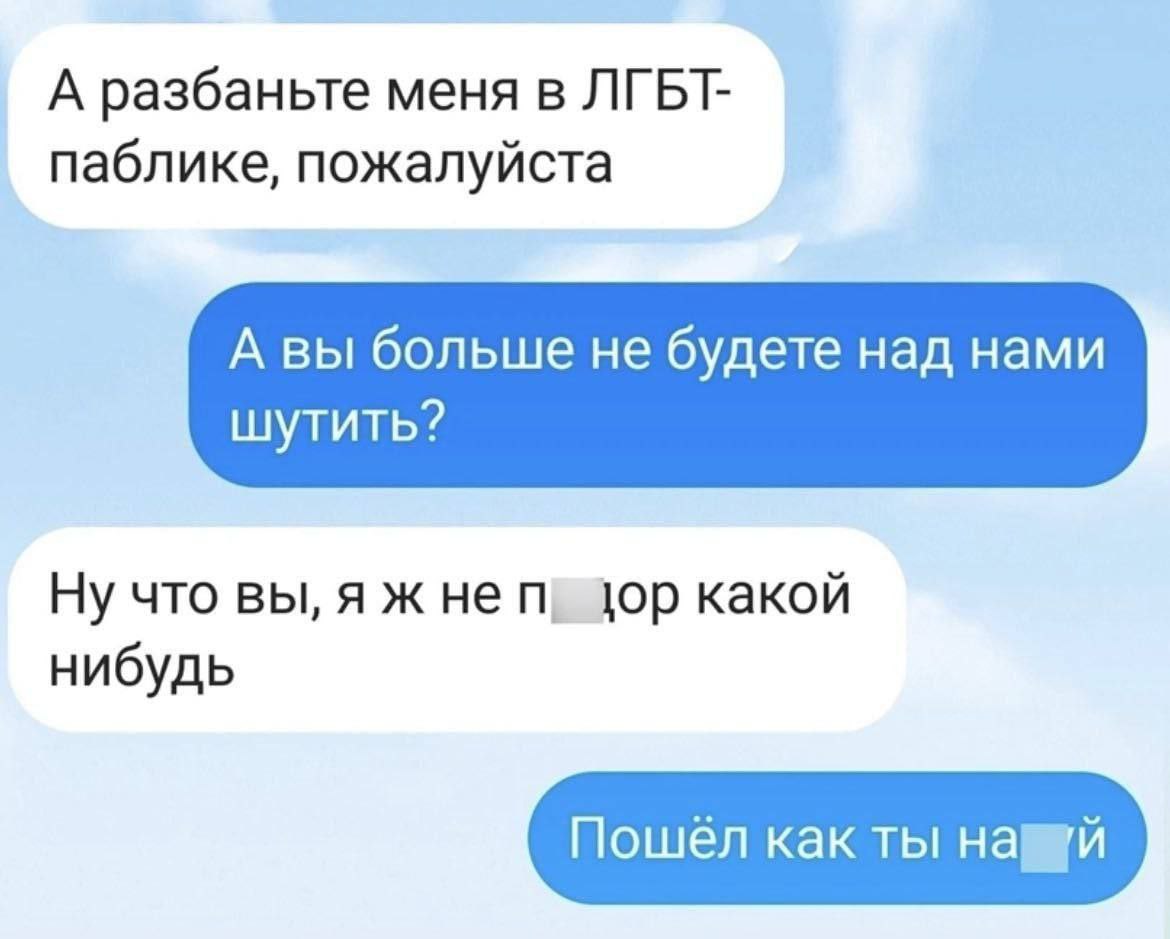 А разбаньте меня в ЛГБТ- паблике, пожалуйста А вы больше не будете над нами шутить? Ну что вы, я ж не цор какой нибудь Пошёл как ты