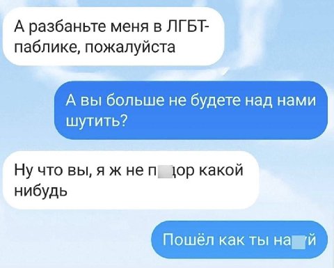 А разбаньте меня в ЛГБТ- паблике, пожалуйста А вы больше не будете над нами шутить? Ну что вы, я ж не цор какой нибудь Пошёл как ты