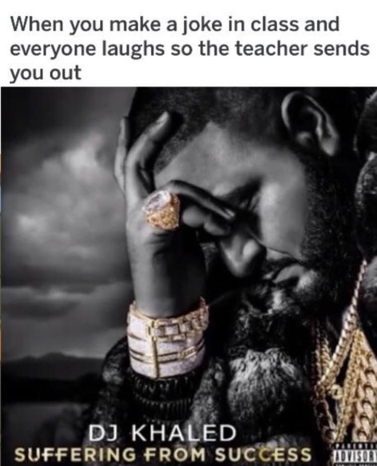 When you make а joke class and everyone laughs so the teacher sends you out KHALED у SUFFERING FROM SUCCESS