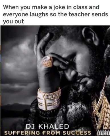 When you make а joke class and everyone laughs so the teacher sends you out KHALED у SUFFERING FROM SUCCESS