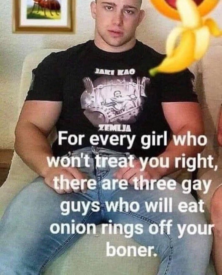 УЕМТ For every girl who treat you right, there are three gay guys who will eat onion rings off your boner.