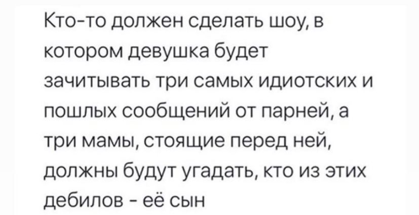 Кто-то должен сделать шоу, в котором девушка будет зачитывать три самых идиотских и пошлых сообщений от парней, а три мамы, стоящие перед ней, должны будут угадать, кто из этих дебилов её сын