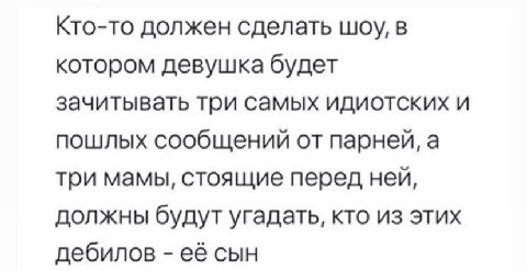 Кто-то должен сделать шоу, в котором девушка будет зачитывать три самых идиотских и пошлых сообщений от парней, а три мамы, стоящие перед ней, должны будут угадать, кто из этих дебилов её сын