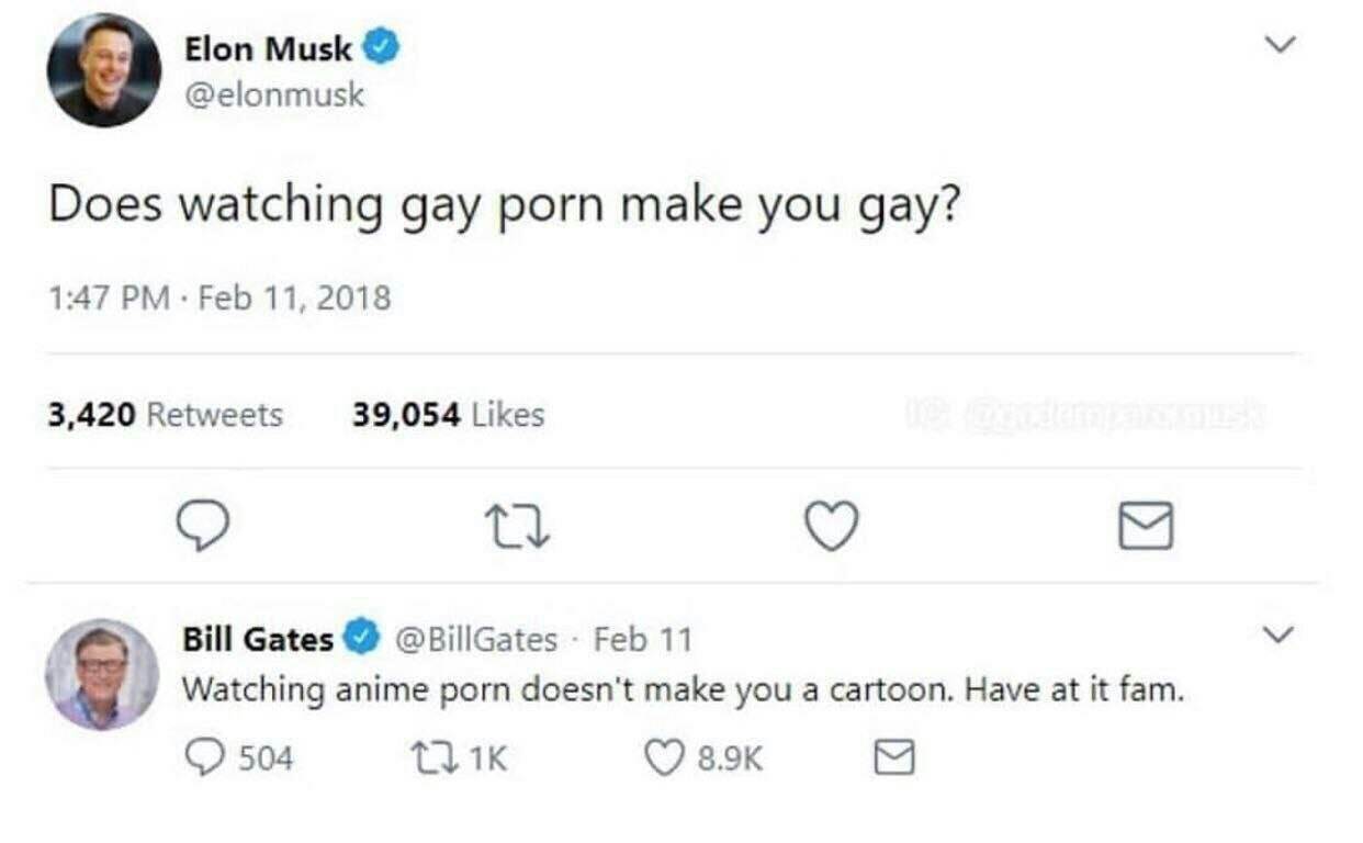 Elon Musk @elonmusk Does watching gay porn make you gay? 1:47 Feb 11, 2018 3,420 Retweets 39,054 Likes Bill Gates @BillGates Feb 11 Watching anime porn doesn't make you а cartoon. Have at it fam 504