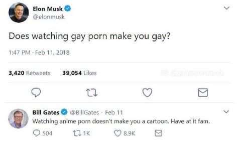 Elon Musk @elonmusk Does watching gay porn make you gay? 1:47 Feb 11, 2018 3,420 Retweets 39,054 Likes Bill Gates @BillGates Feb 11 Watching anime porn doesn't make you а cartoon. Have at it fam 504