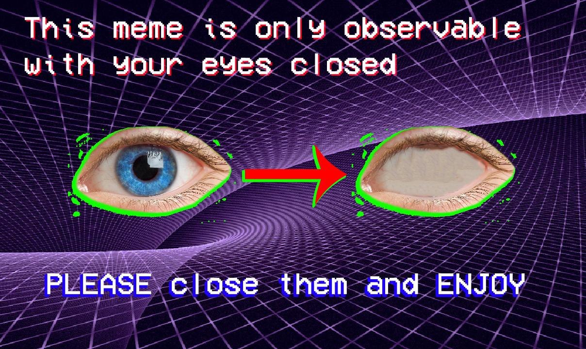 This meme is only observable With Your eves closed PLEASE close them and ENJOY