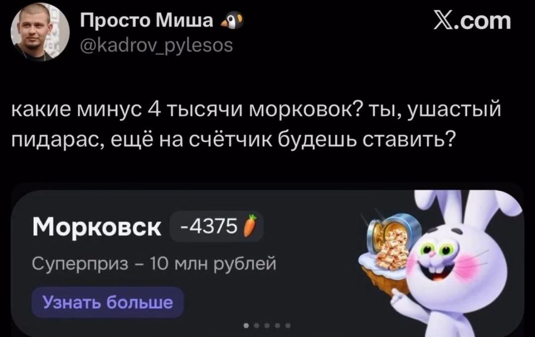 Просто Миша (9 Х.сот @kadrov_pylesos какие минус 4 тысячи морковок? ты, ушастый пидарас, ещё на счётчик будешь ставить? Морковск -4375 Суперприз 10 млн рублей Узнать больше