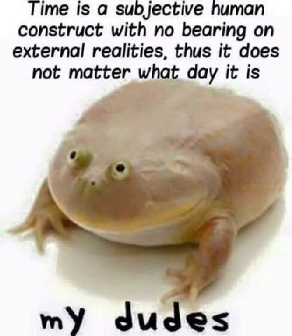 ime is а subjective human construct with no bearing on external realities, thus it does not matter what day it is