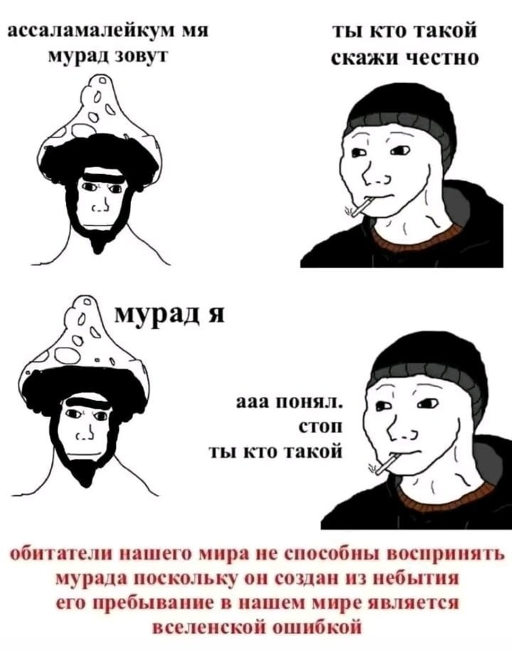 ассаламалейкум ты кто такой мурад зовут скажи честно -2 5 мурад я aaa понял. стоп -2 ты кто такой обитатели нашего мира не способны воспринять мурада поскольку он создан из небытия его пребывание в на