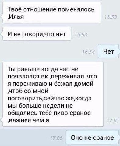 Твоё отношение поменялось „Илья И не нет Нет Ты раньше когда час не появлялся ‚переживал ‚что я переживаю и бежал домой ‚чтоб мной же,когда мы больше недели не общались тебе пиво сраное ‚важнее чем я 