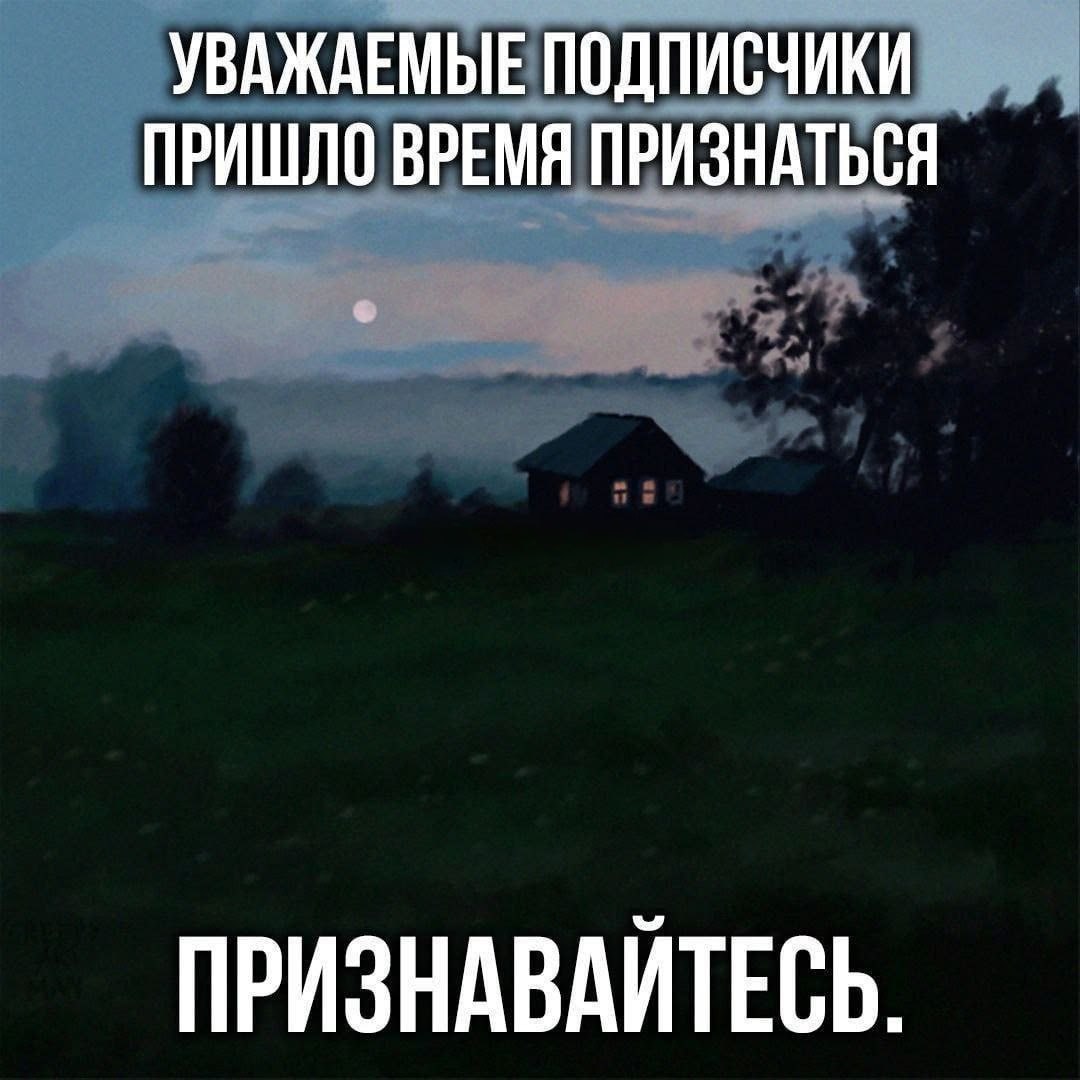 УВАЖАЕМЫЕ ПОДПИСЧИКИ ПРИШЛО ВРЕМЯ ПРИЗНАТЬСЯ ПРИЗНАВАЙТЕСЬ.