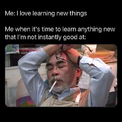 love learning new things Me when it's time to learn anything new that not instantly good at: