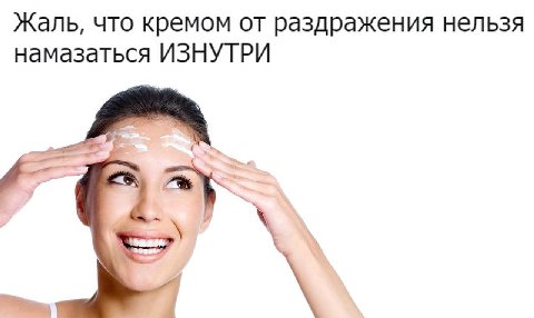 Жаль, что кремом от раздражения нельзя намазаться ИЗНУТРИ