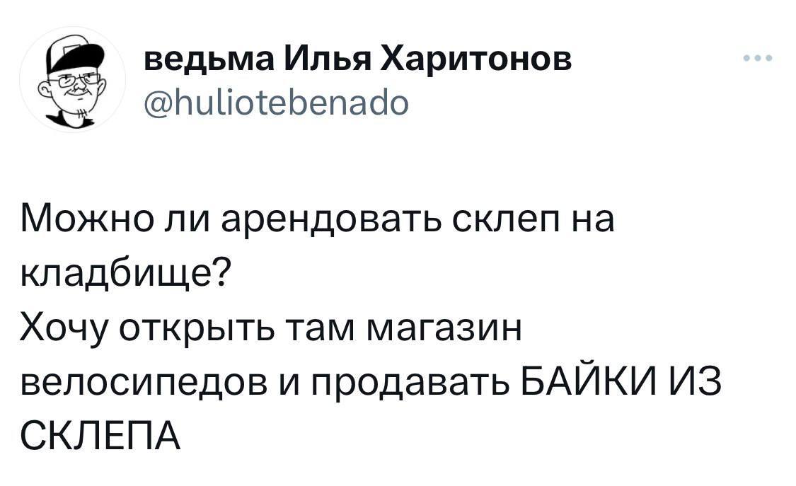 ведьма Илья Харитонов @huliotebenado Можно ли арендовать склеп кладбище? Хочу открыть там магазин велосипедов и продавать БАЙКИ ИЗ СКЛЕПА
