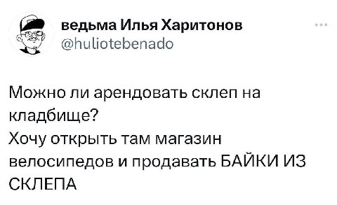ведьма Илья Харитонов @huliotebenado Можно ли арендовать склеп кладбище? Хочу открыть там магазин велосипедов и продавать БАЙКИ ИЗ СКЛЕПА
