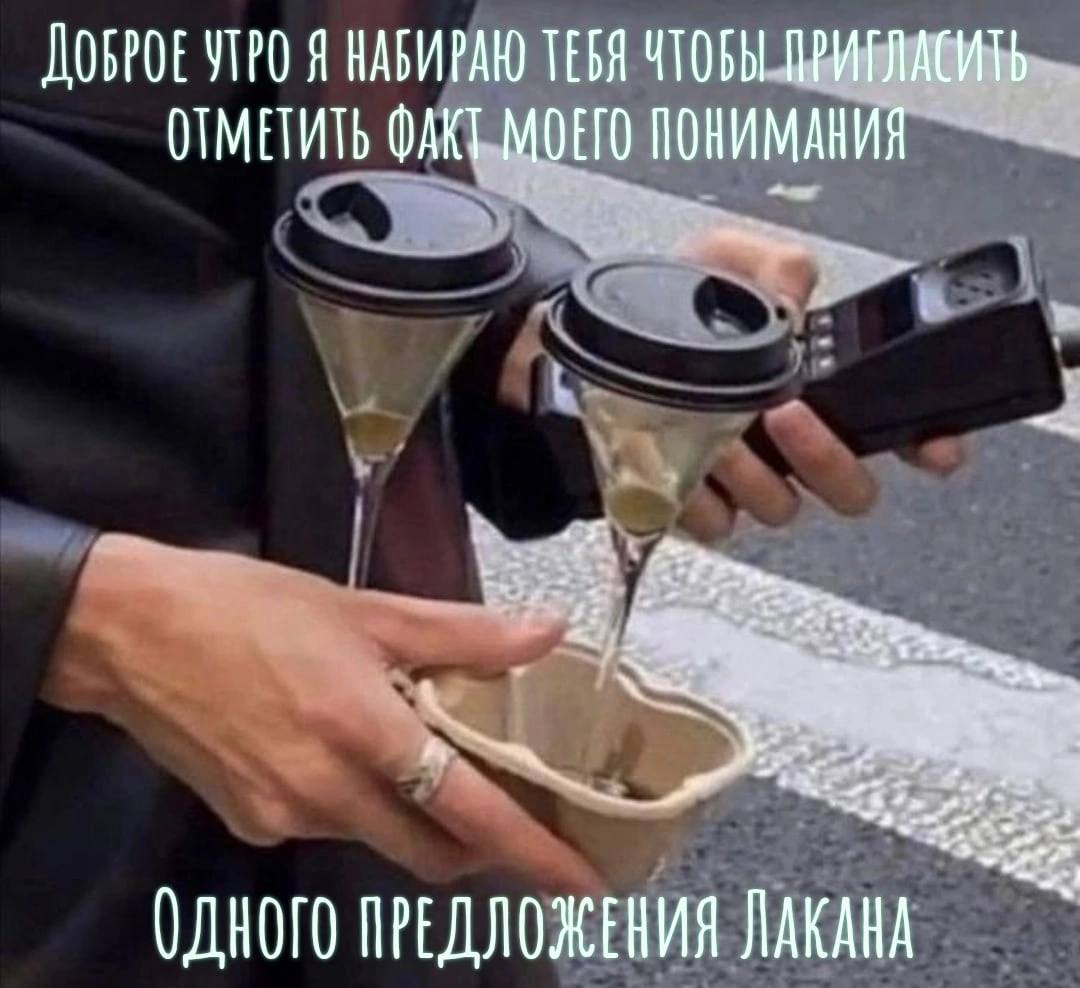 ДОБРОЕ УТРО Я НАБИРАЮ ТЕБЯ ЧТОБЫ ПРИГЛАСИТЬ ОТМЕТИТЬ ФАКТ МОЕГО ПОНИМАНИЯ ОДНОГО ПРЕДЛОЖЕНИЯ ЛАКАНА