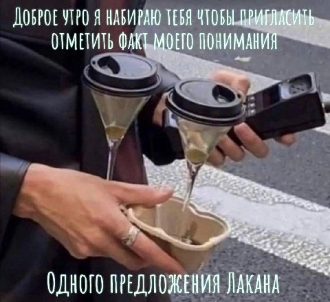 ДОБРОЕ УТРО Я НАБИРАЮ ТЕБЯ ЧТОБЫ ПРИГЛАСИТЬ ОТМЕТИТЬ ФАКТ МОЕГО ПОНИМАНИЯ ОДНОГО ПРЕДЛОЖЕНИЯ ЛАКАНА