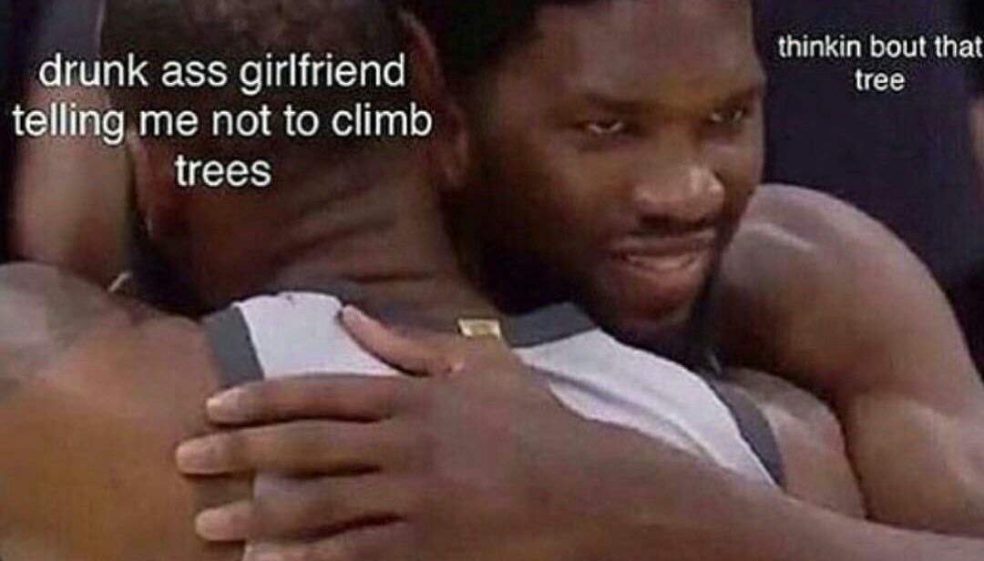 thinkin bout that drunk ass girlfriend tree telling me not to climb trees