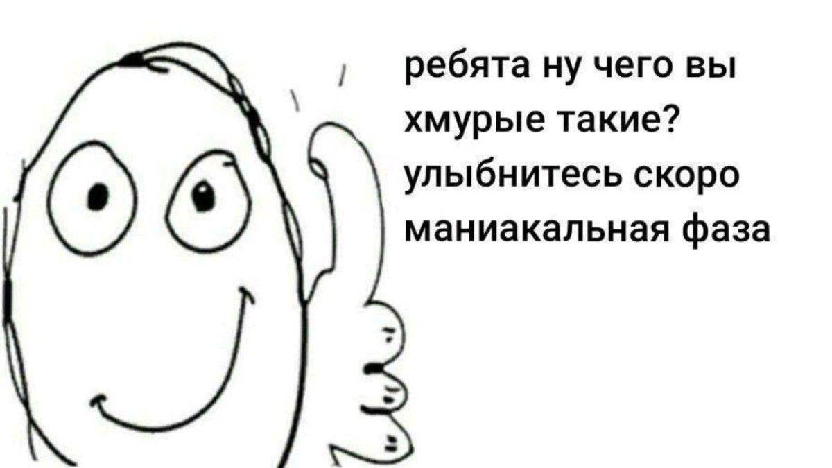 ребята ну чего вы хмурые такие? улыбнитесь скоро маниакальная фаза