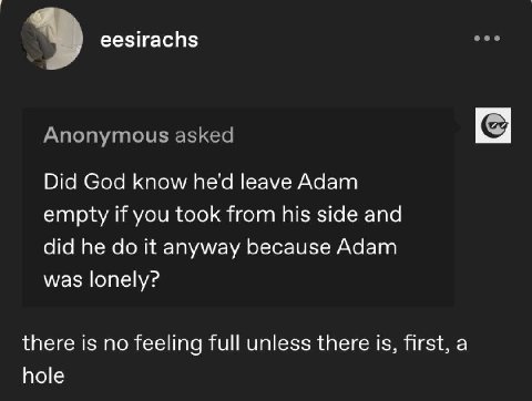 eesirachs see Anonymous asked Did God know he'd leave Adam empty if you took from his side and did he it anyway because Adam was lonely? there is no feeling full unless there is, first, a hole