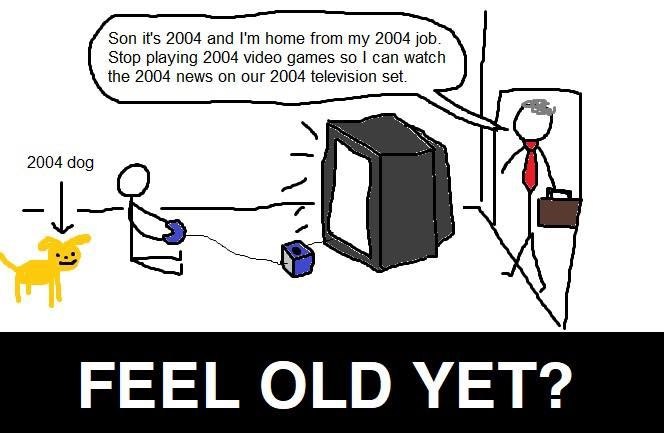 Son it's 2004 and home from my 2004 job. Stop playing 2004 video games so can watch the 2004 news on our 2004 television set. 2004 dog FEEL OLD YET?