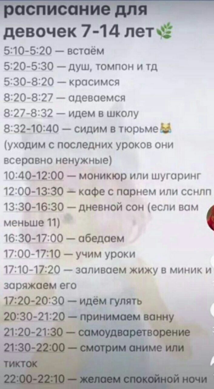 девочек 7-14 5:10-5:20 встаём 5:20-5:30 душ, томпон и 5:30-8:20 красимся 8:20-8:27 адеваемся 8:27-8:32 идем в школу 8:32-10:40 сидим в тюрьме (уходим с последних уроков они всеравно ненужные) 10:40-12