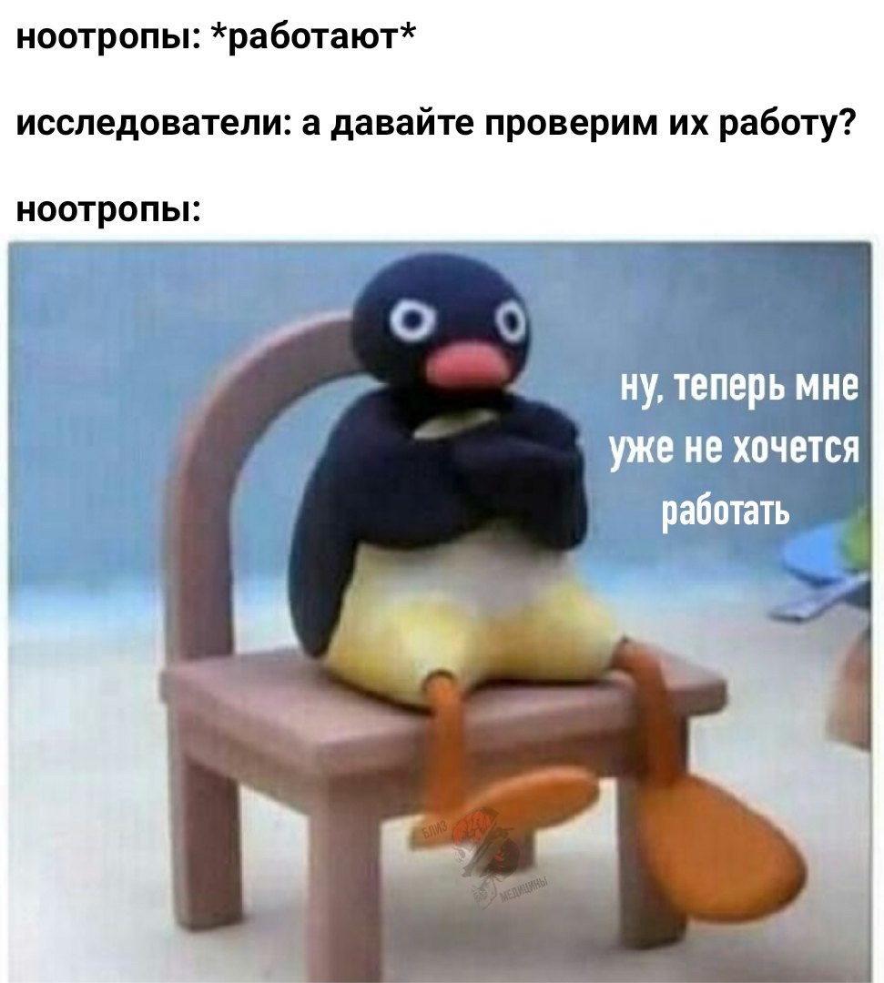 ноотропы: *работают* исследователи: а давайте проверим работу? ноотропы: о ну, теперь мне уже не хочется работать