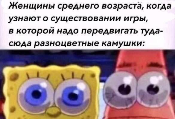 Женщины среднего возраста, когда узнают о существовании игры, в которой надо передвигать туда- сюда разноцветные камушки:
