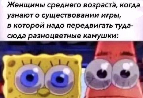 Женщины среднего возраста, когда узнают о существовании игры, в которой надо передвигать туда- сюда разноцветные камушки: