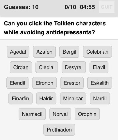 Guesses: 10 0/10 04:55 Can you click the Tolkien characters while avoiding antidepressants? Agedal Azafen Bergil Celebrian Cirdan Cledial Desyrel Elavil Elendil Elronon Erestor Eskalith Finarfin Haldi