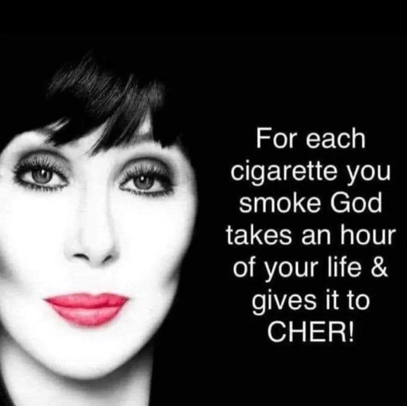 For each cigarette you smoke God takes an hour of your life gives it to CHER!