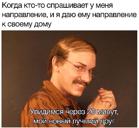 Когда кто-то спрашивает у меня направление, и я даю ему направление к своему дому Увидимся через 20 минут, мой новый лучший друг