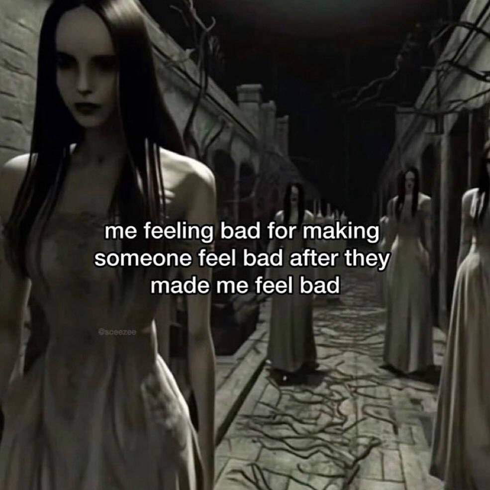 me feeling bad for making someone feel bad after they made me feel bad