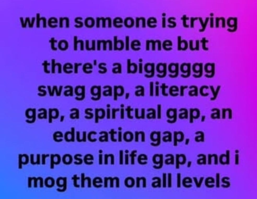 when someone is trying to humble me but there's a bigggggg swag gap, aliteracy gap, a Spiritual gap, an education gap, a purpose in life gap, andi mog them on all levels